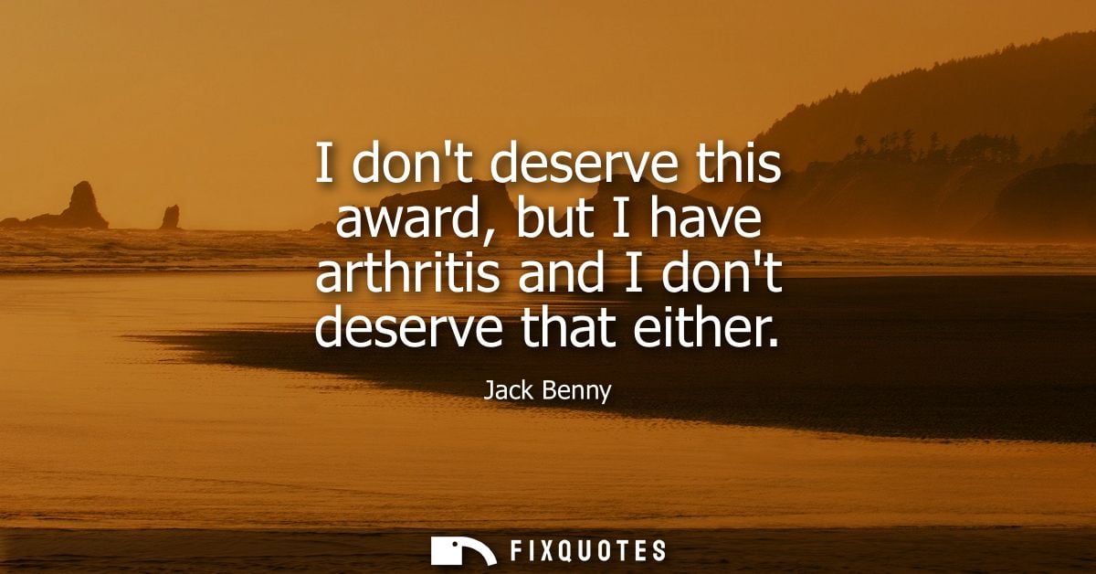 I dont deserve this award, but I have arthritis and I dont deserve that either - Jack Benny