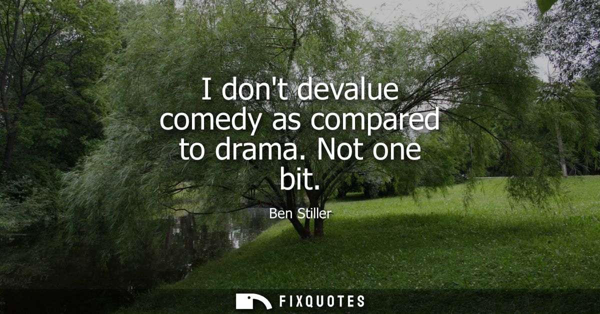 I dont devalue comedy as compared to drama. Not one bit