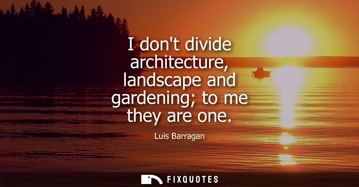 I dont divide architecture, landscape and gardening to me they are one