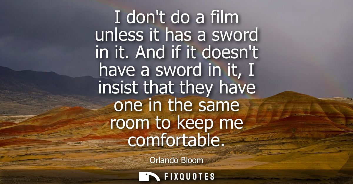 I dont do a film unless it has a sword in it. And if it doesnt have a sword in it, I insist that they have one in the sa