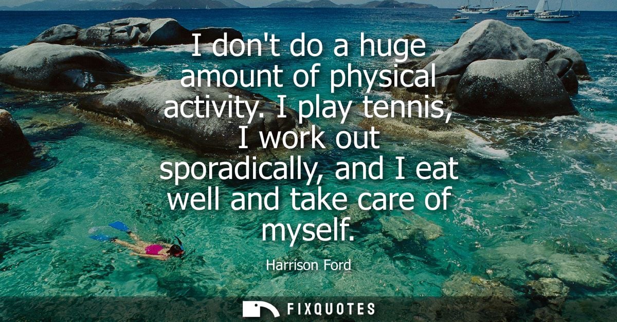 I dont do a huge amount of physical activity. I play tennis, I work out sporadically, and I eat well and take care of my