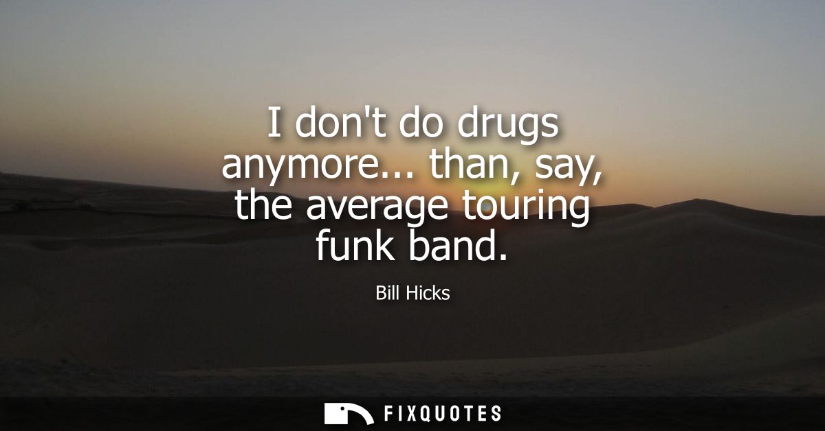 I dont do drugs anymore... than, say, the average touring funk band