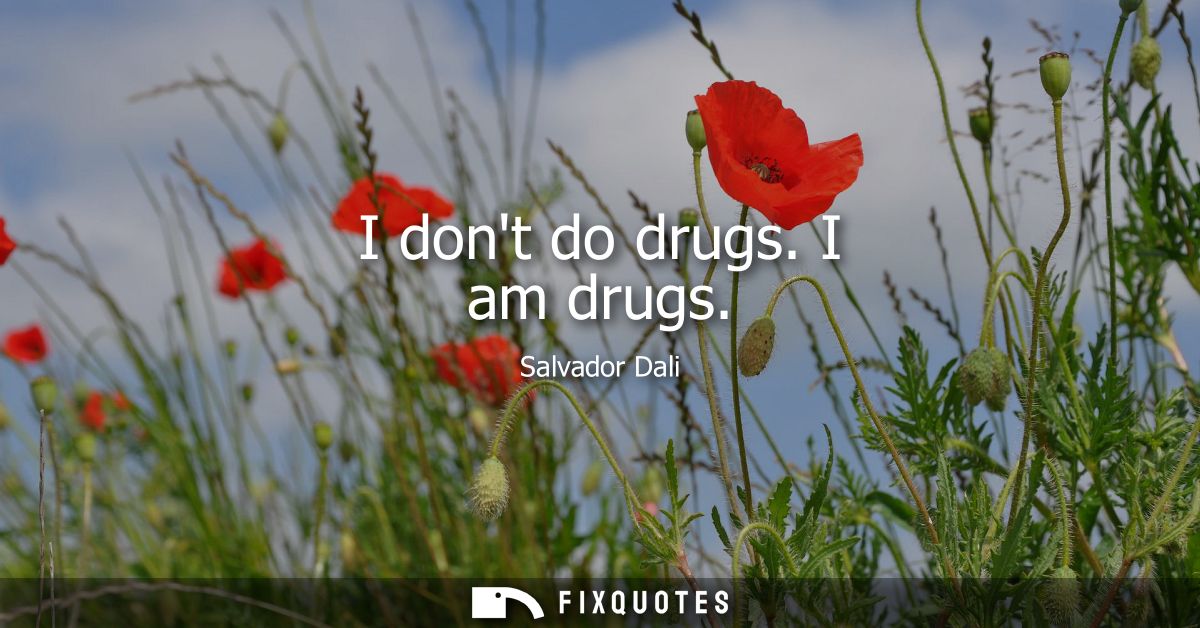 I dont do drugs. I am drugs