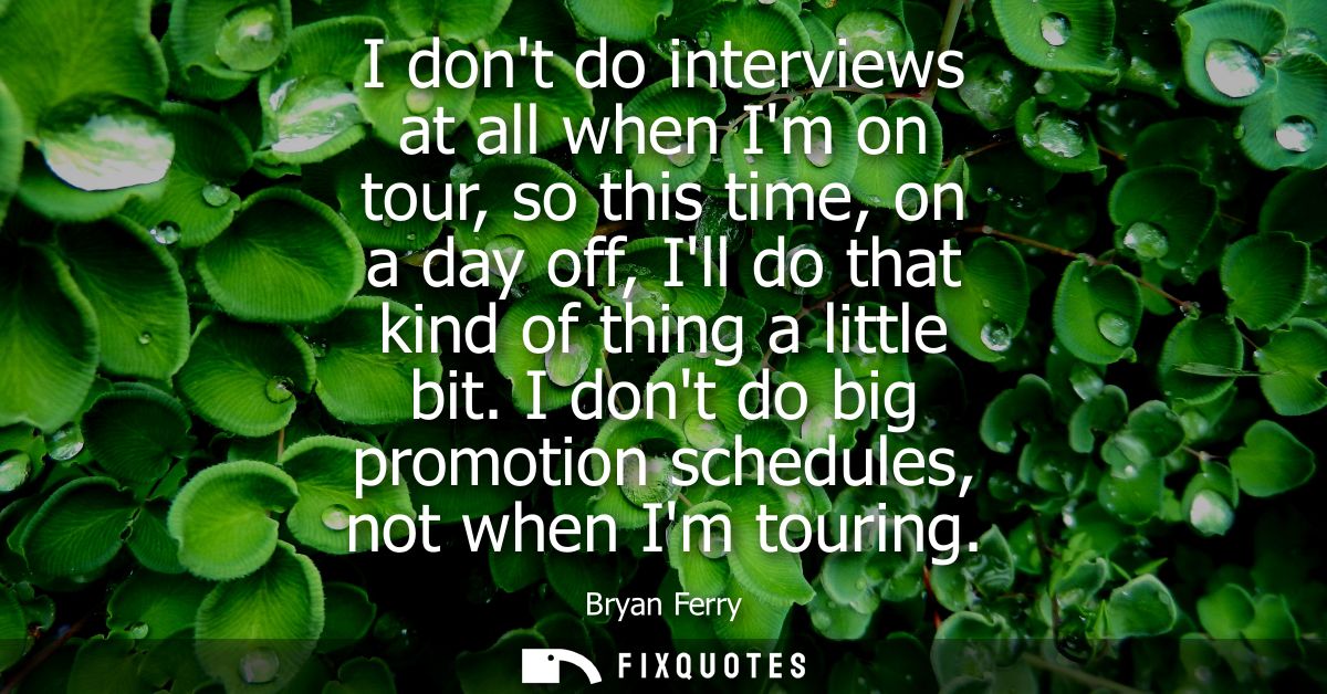 I dont do interviews at all when Im on tour, so this time, on a day off, Ill do that kind of thing a little bit.