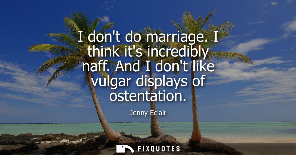I dont do marriage. I think its incredibly naff. And I dont like vulgar displays of ostentation