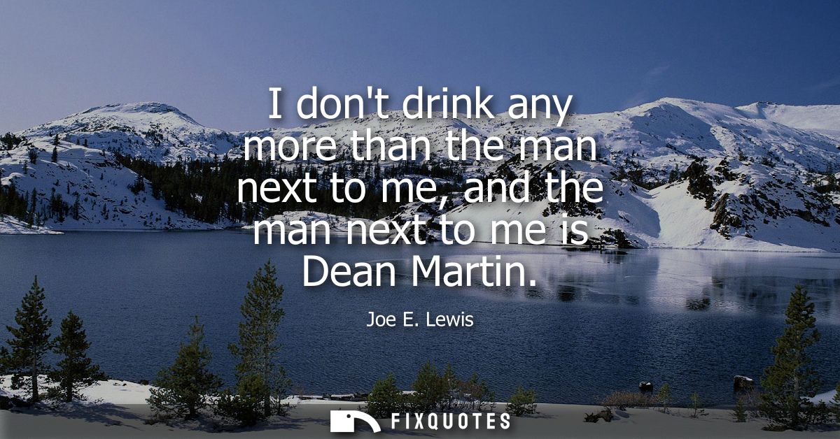 I dont drink any more than the man next to me, and the man next to me is Dean Martin