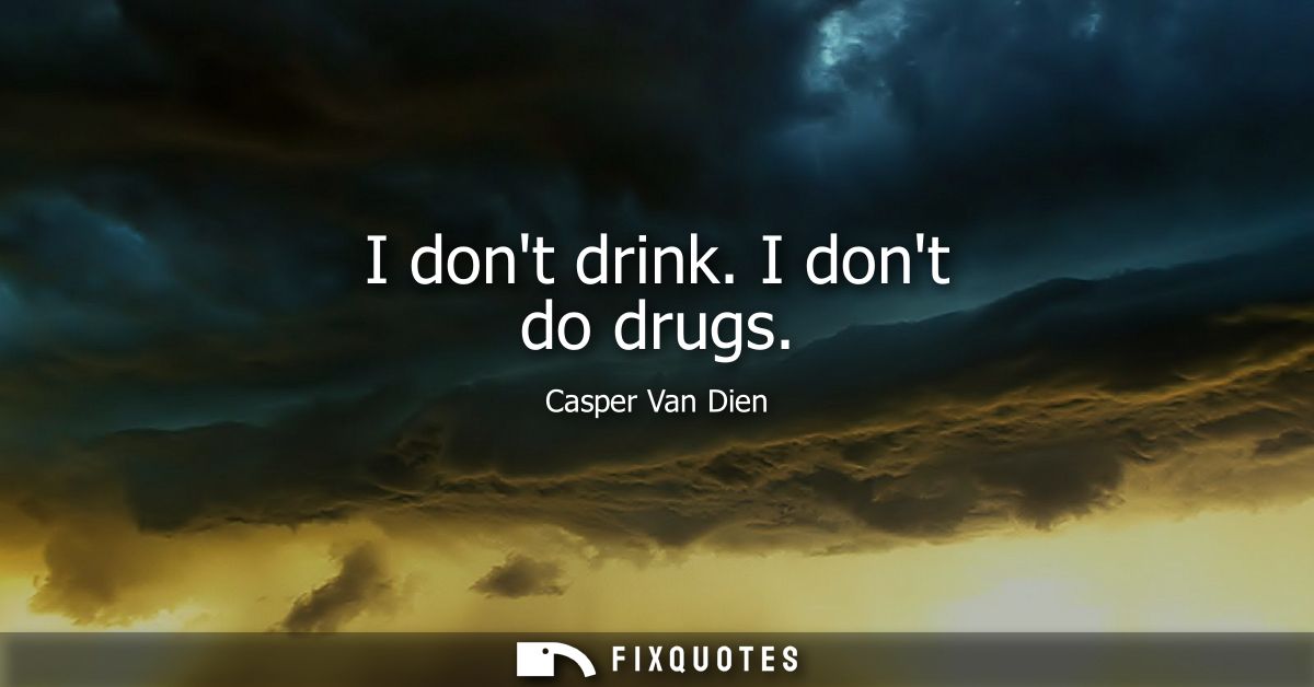 I dont drink. I dont do drugs
