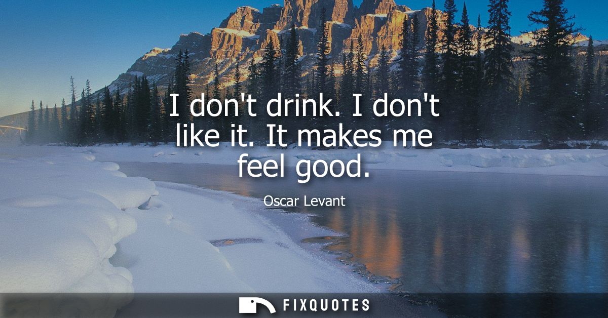 I dont drink. I dont like it. It makes me feel good