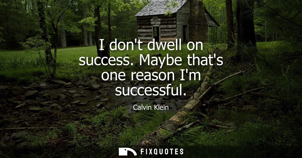 I dont dwell on success. Maybe thats one reason Im successful