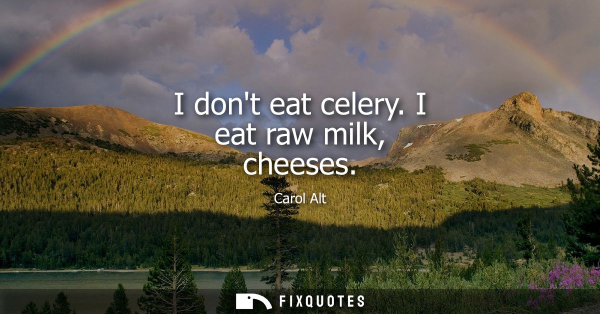 I dont eat celery. I eat raw milk, cheeses