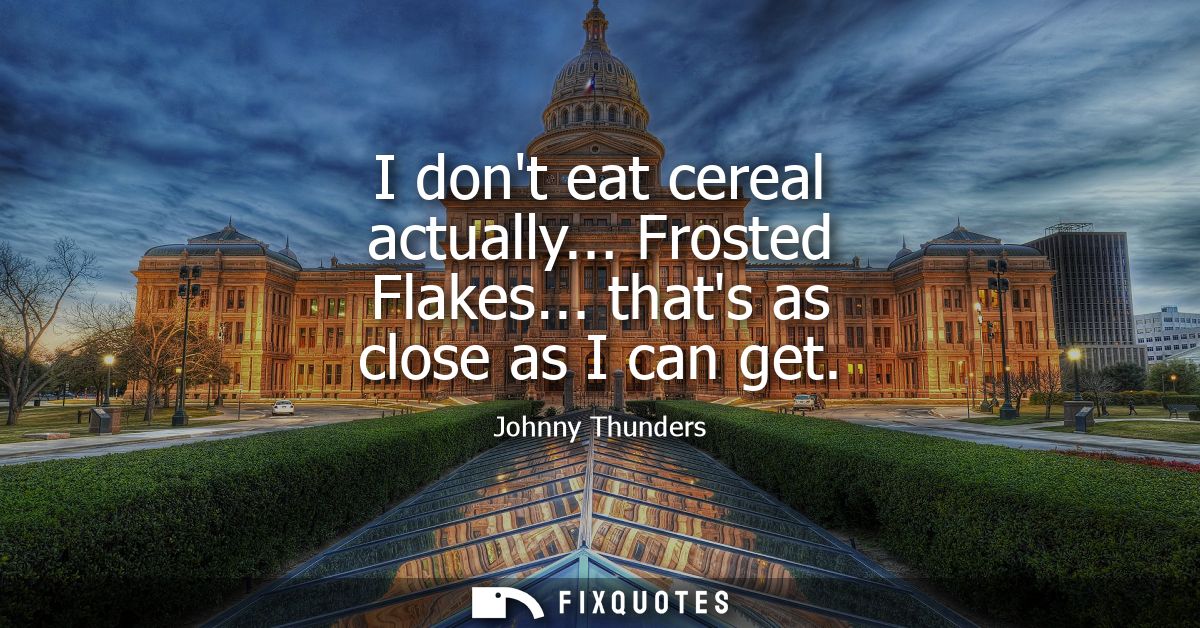 I dont eat cereal actually... Frosted Flakes... thats as close as I can get