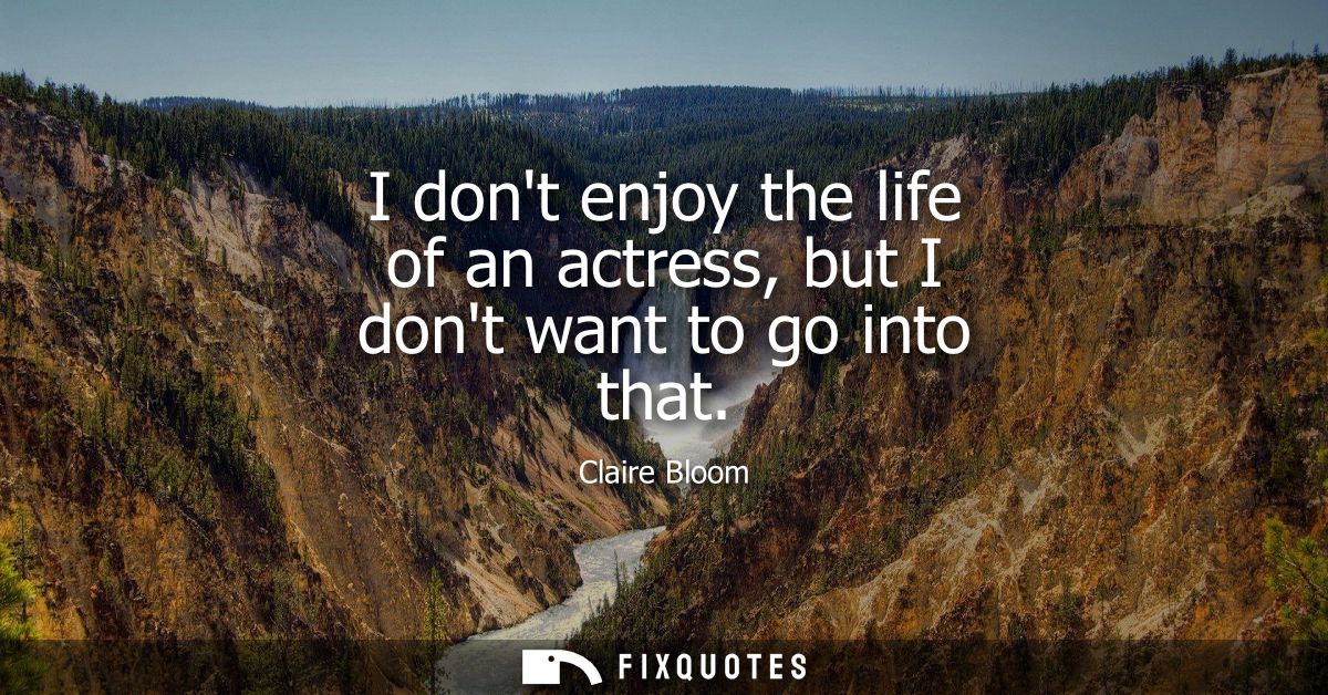I dont enjoy the life of an actress, but I dont want to go into that