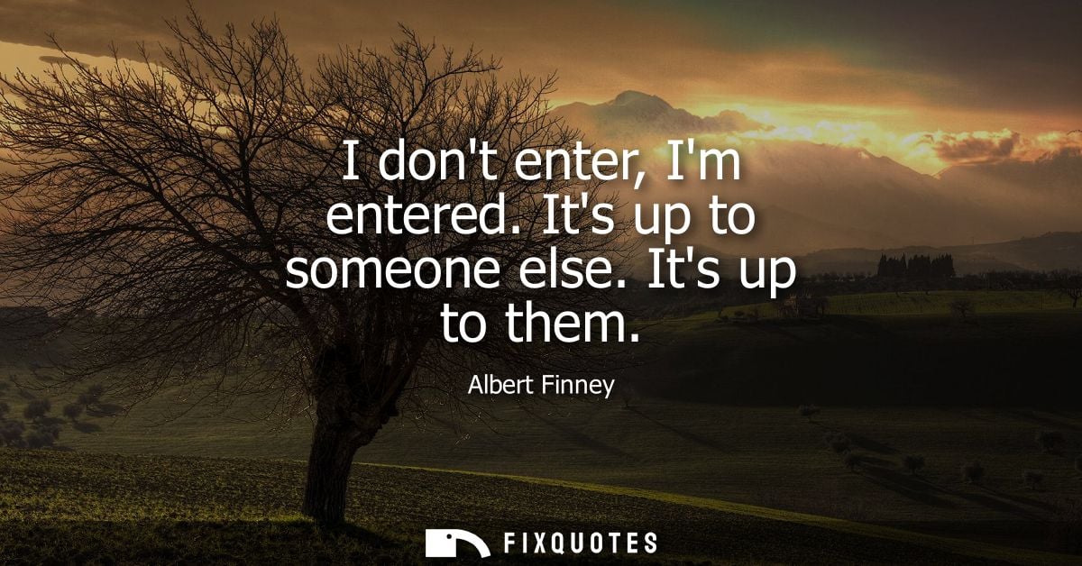 I dont enter, Im entered. Its up to someone else. Its up to them - Albert Finney