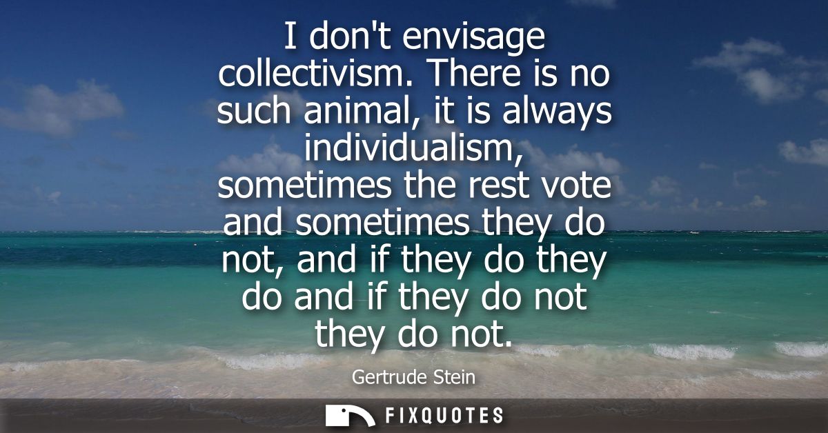 I dont envisage collectivism. There is no such animal, it is always individualism, sometimes the rest vote and sometimes