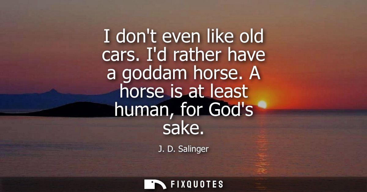 I dont even like old cars. Id rather have a goddam horse. A horse is at least human, for Gods sake