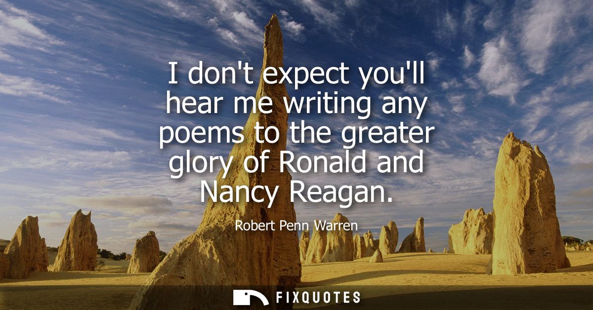 I dont expect youll hear me writing any poems to the greater glory of Ronald and Nancy Reagan