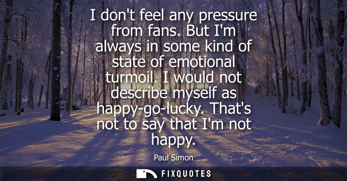 I dont feel any pressure from fans. But Im always in some kind of state of emotional turmoil. I would not describe mysel