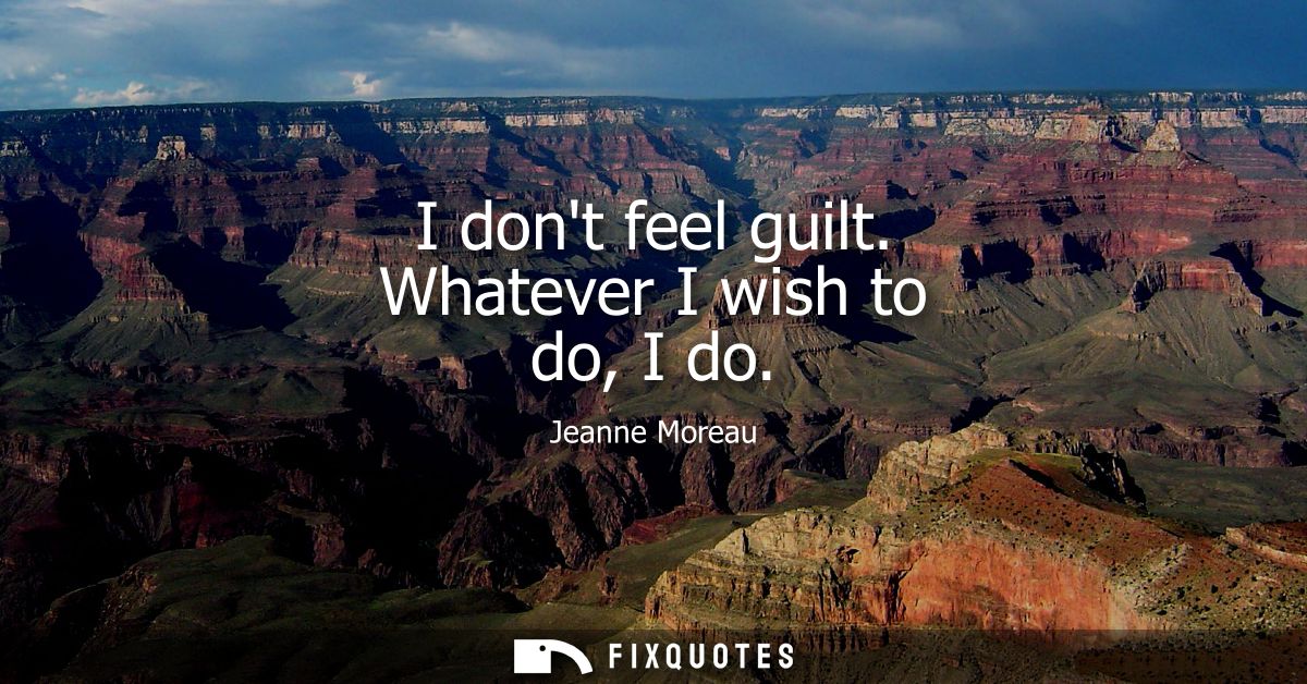 I dont feel guilt. Whatever I wish to do, I do