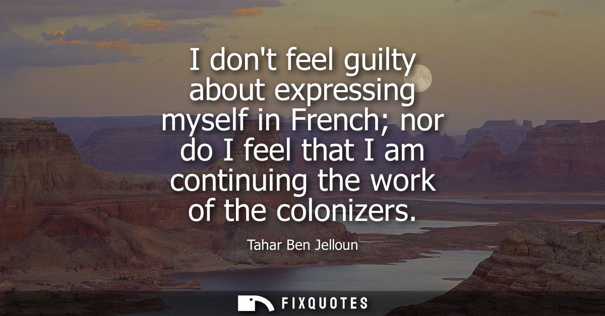 I dont feel guilty about expressing myself in French nor do I feel that I am continuing the work of the colonizers