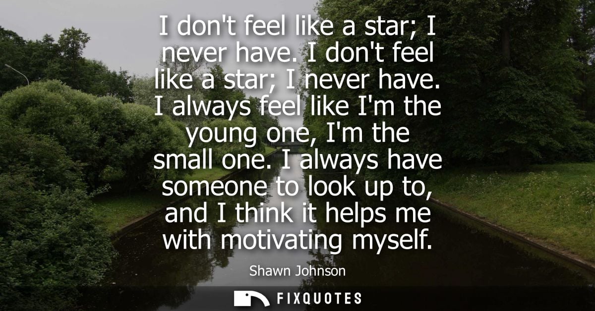I dont feel like a star I never have. I dont feel like a star I never have. I always feel like Im the young one, Im the 