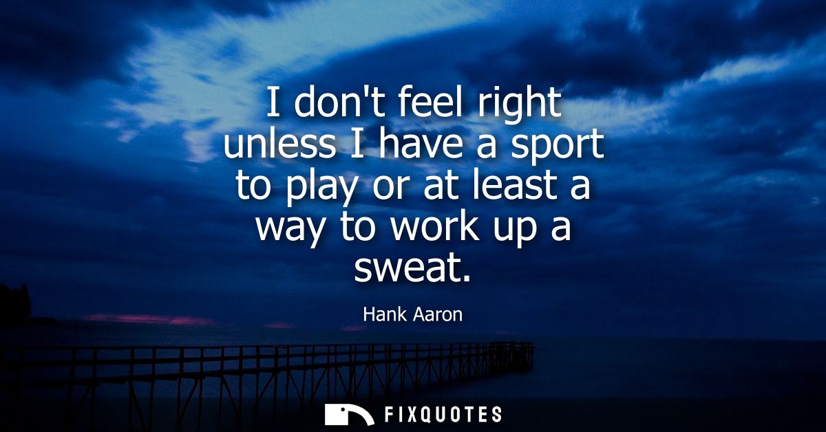I dont feel right unless I have a sport to play or at least a way to work up a sweat