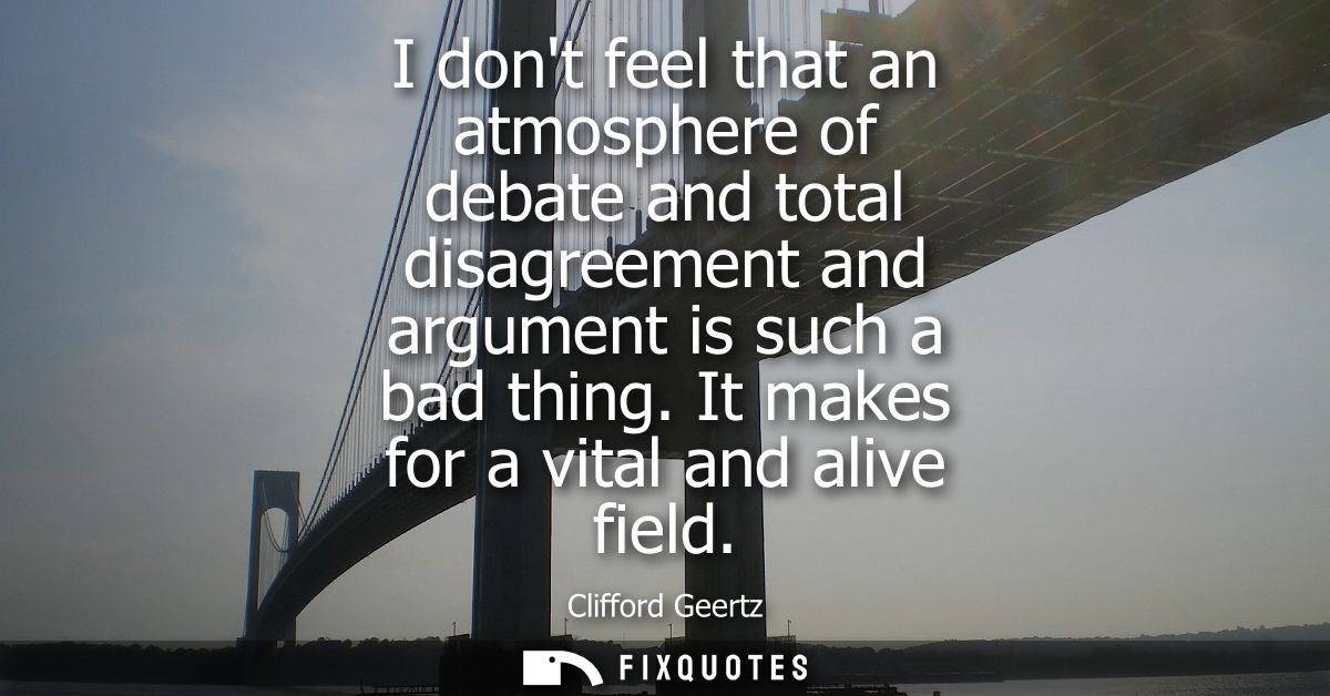 I dont feel that an atmosphere of debate and total disagreement and argument is such a bad thing. It makes for a vital a