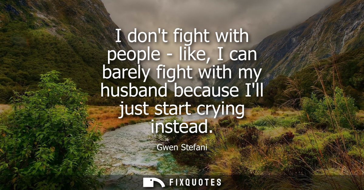 I dont fight with people - like, I can barely fight with my husband because Ill just start crying instead