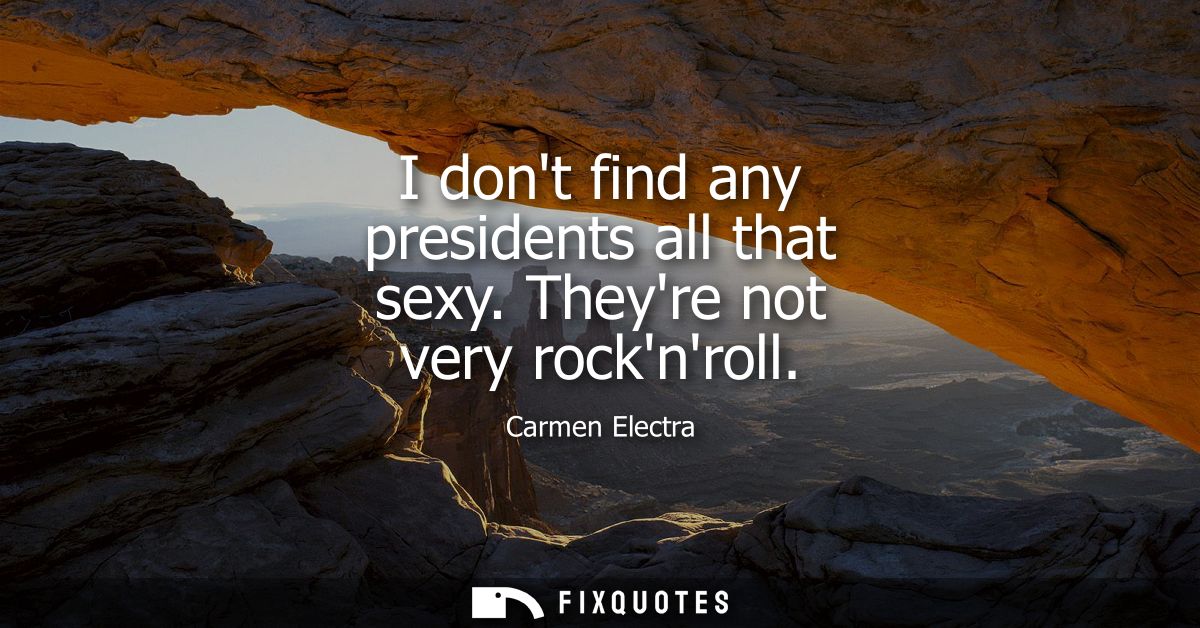 I dont find any presidents all that sexy. Theyre not very rocknroll