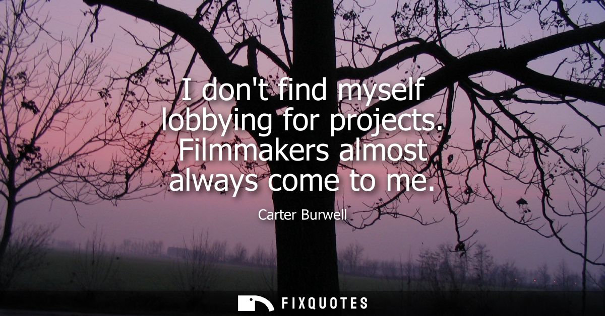 I dont find myself lobbying for projects. Filmmakers almost always come to me