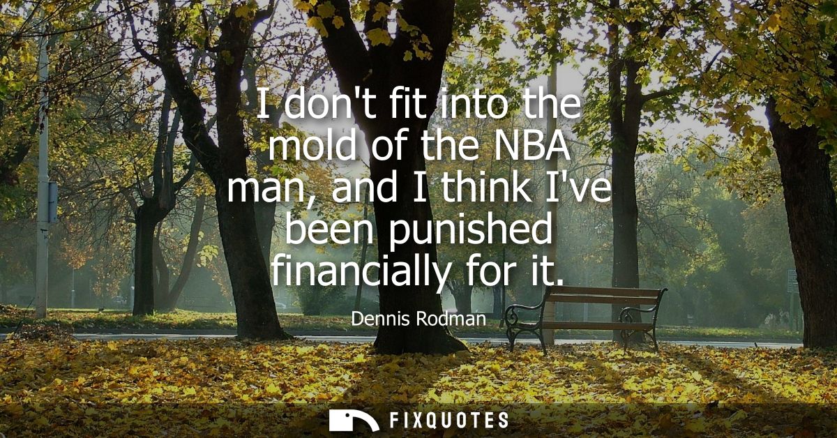 I dont fit into the mold of the NBA man, and I think Ive been punished financially for it