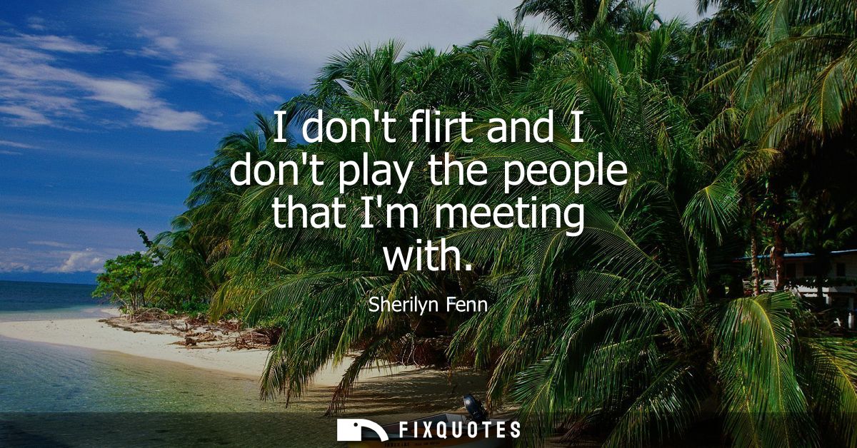 I dont flirt and I dont play the people that Im meeting with