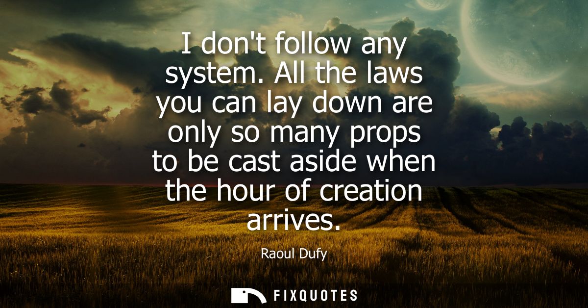 I dont follow any system. All the laws you can lay down are only so many props to be cast aside when the hour of creatio