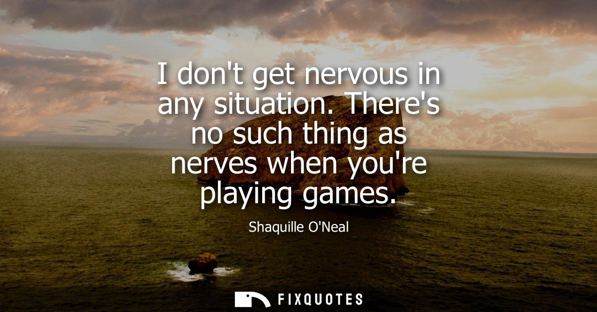I dont get nervous in any situation. Theres no such thing as nerves when youre playing games