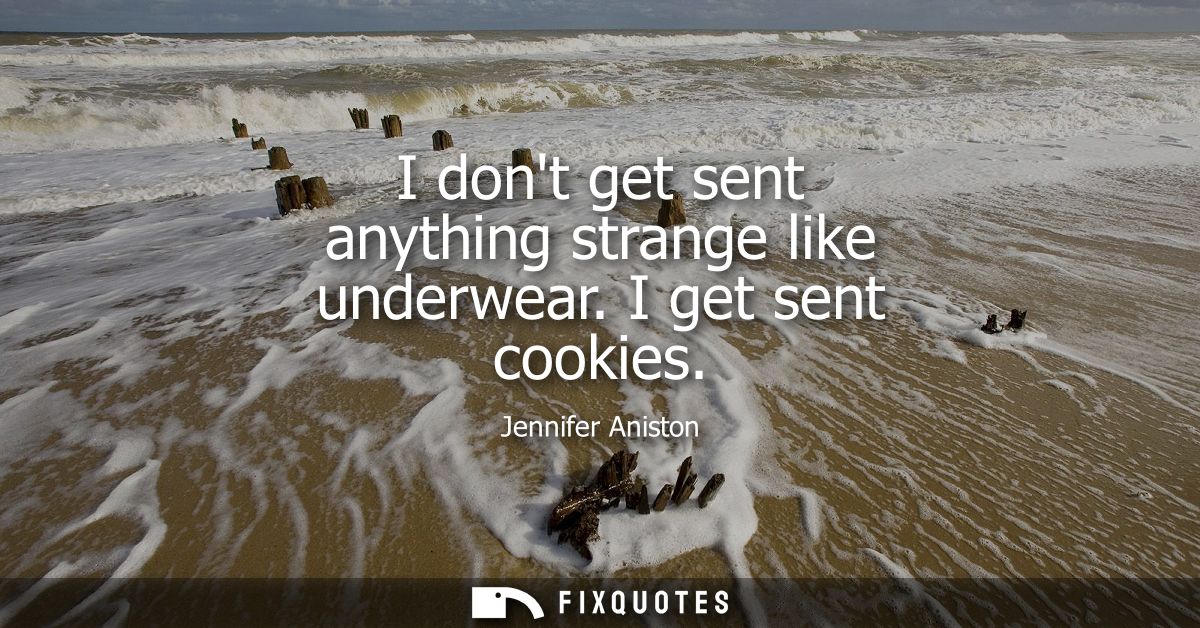 I dont get sent anything strange like underwear. I get sent cookies