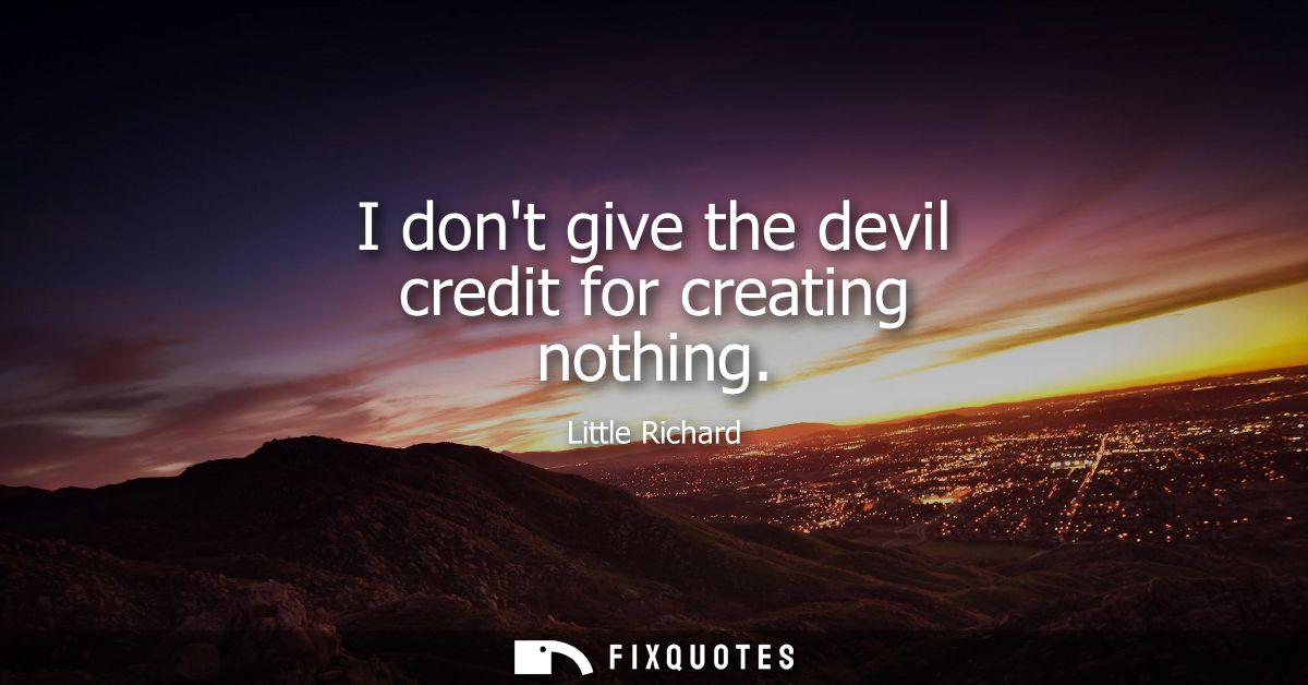 I dont give the devil credit for creating nothing