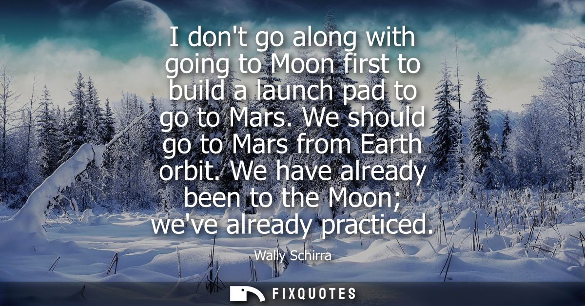 I dont go along with going to Moon first to build a launch pad to go to Mars. We should go to Mars from Earth orbit.