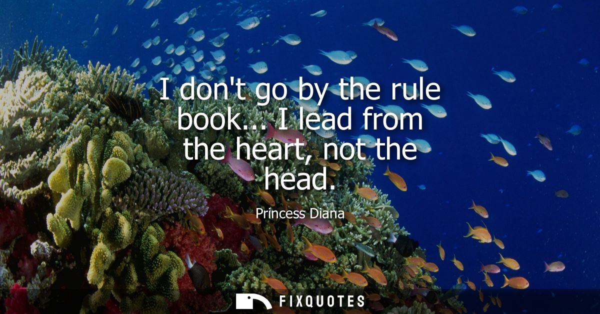 I dont go by the rule book... I lead from the heart, not the head