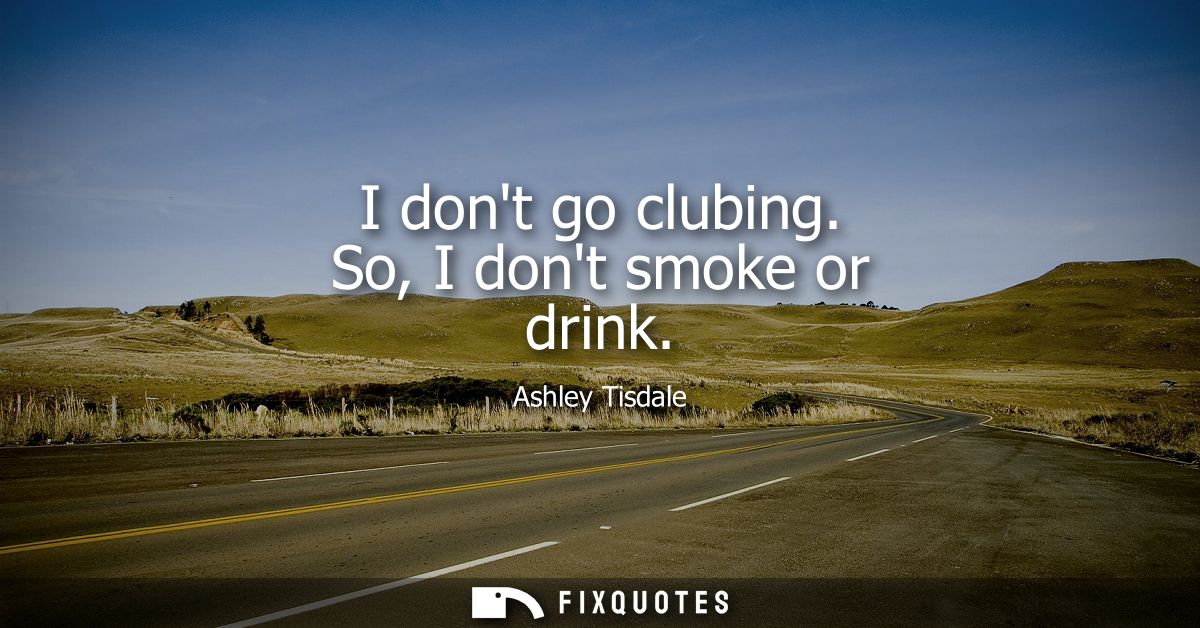 I dont go clubing. So, I dont smoke or drink