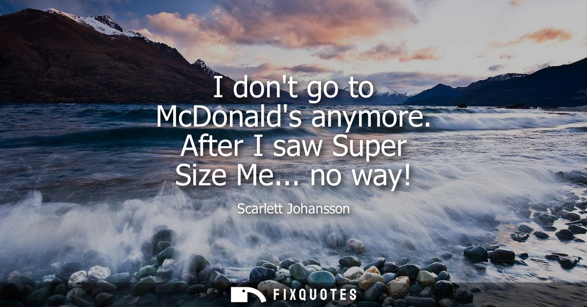 I dont go to McDonalds anymore. After I saw Super Size Me... no way!