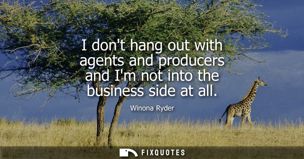 I dont hang out with agents and producers and Im not into the business side at all