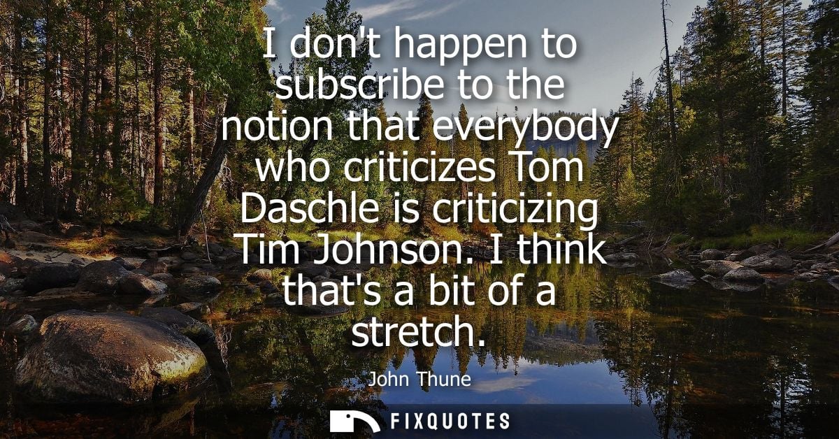 I dont happen to subscribe to the notion that everybody who criticizes Tom Daschle is criticizing Tim Johnson. I think t