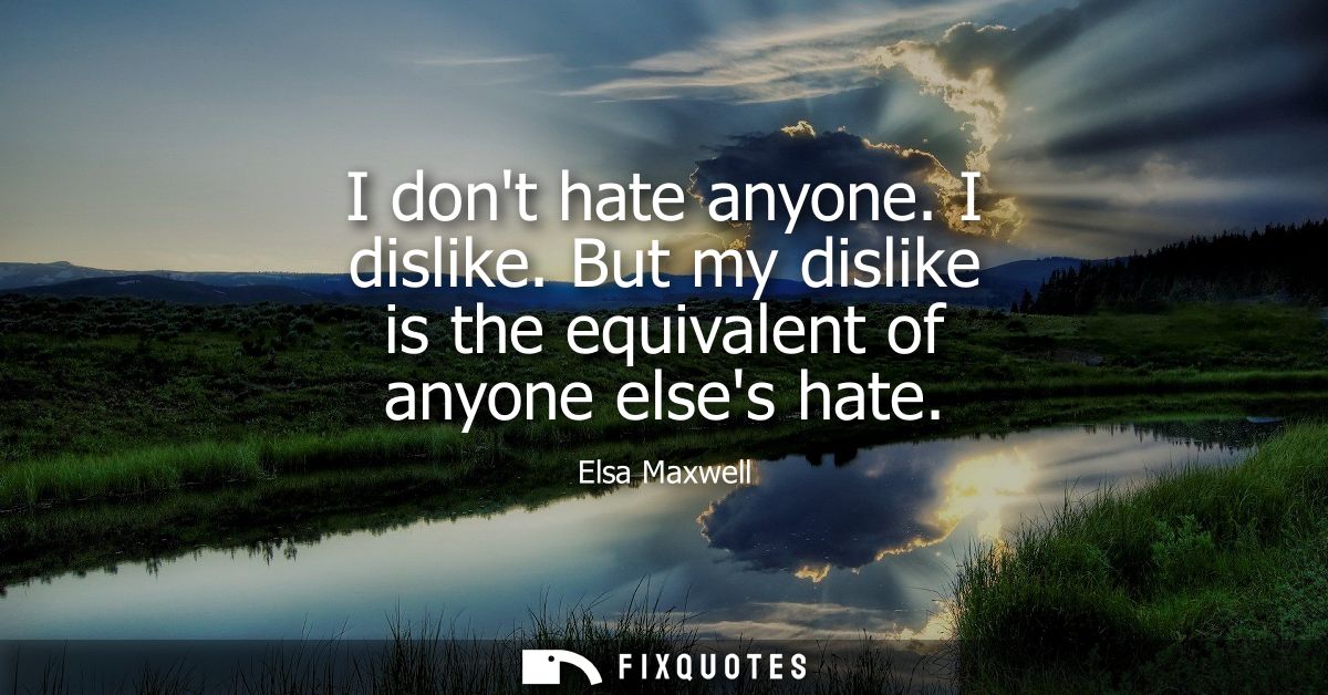 I dont hate anyone. I dislike. But my dislike is the equivalent of anyone elses hate