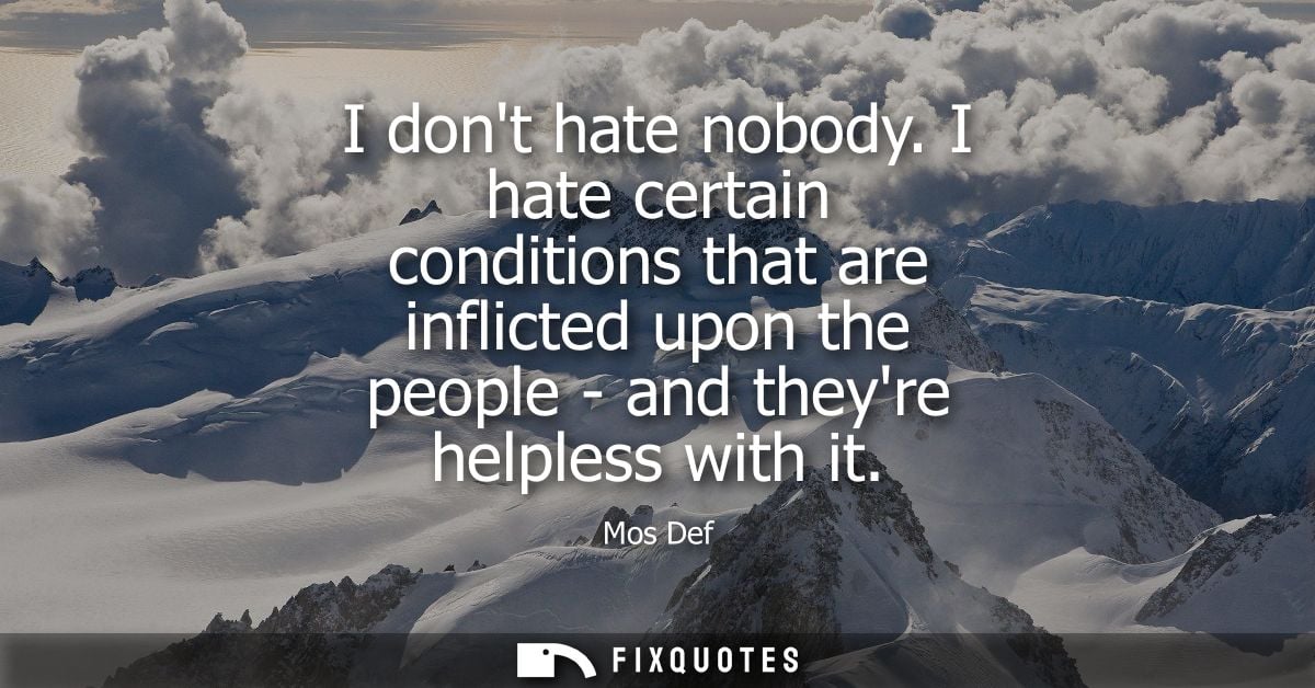 I dont hate nobody. I hate certain conditions that are inflicted upon the people - and theyre helpless with it