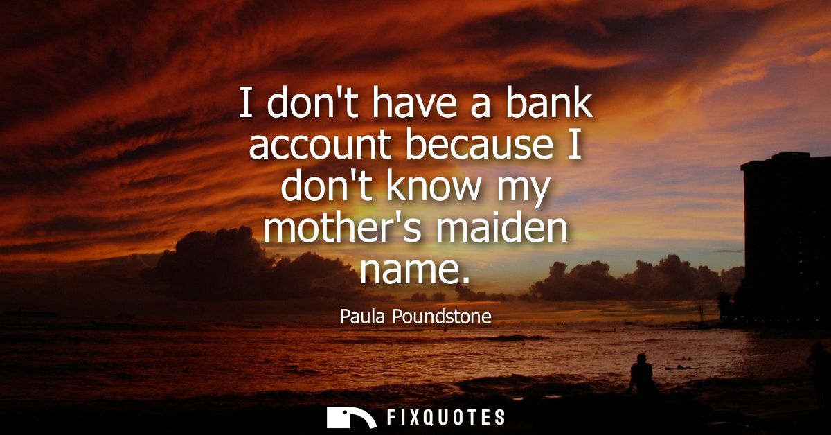 I dont have a bank account because I dont know my mothers maiden name