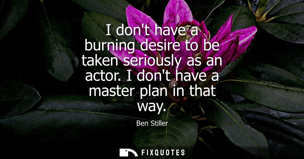 I dont have a burning desire to be taken seriously as an actor. I dont have a master plan in that way