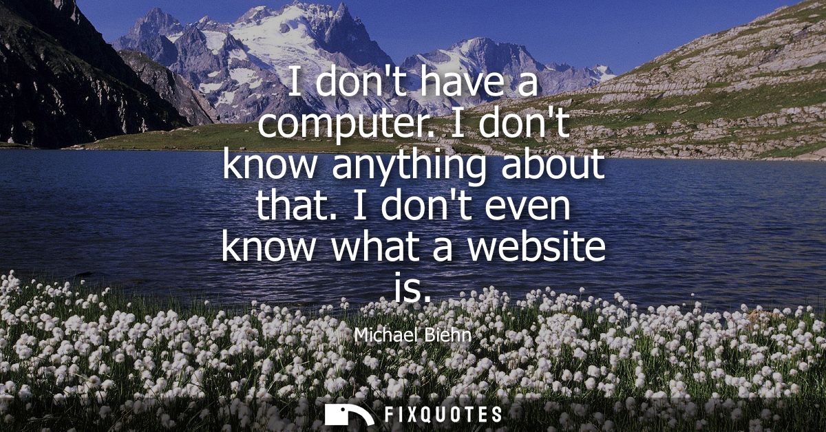 I dont have a computer. I dont know anything about that. I dont even know what a website is