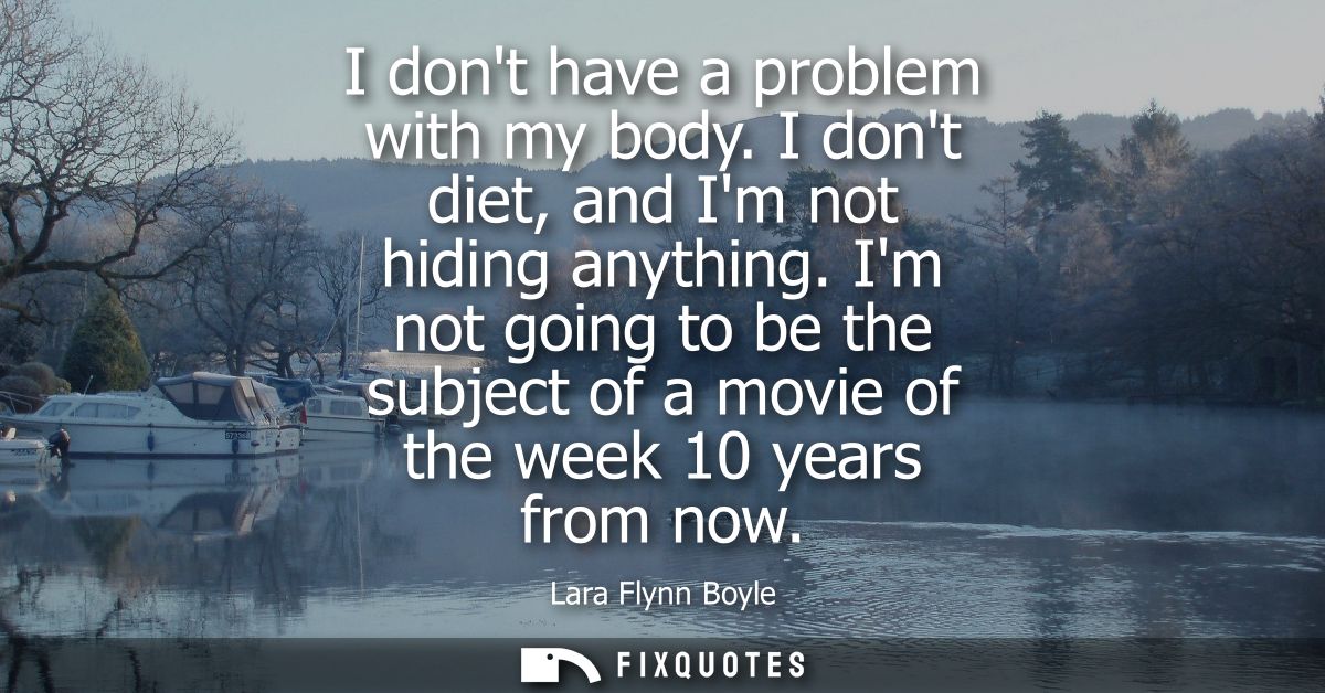 I dont have a problem with my body. I dont diet, and Im not hiding anything. Im not going to be the subject of a movie o