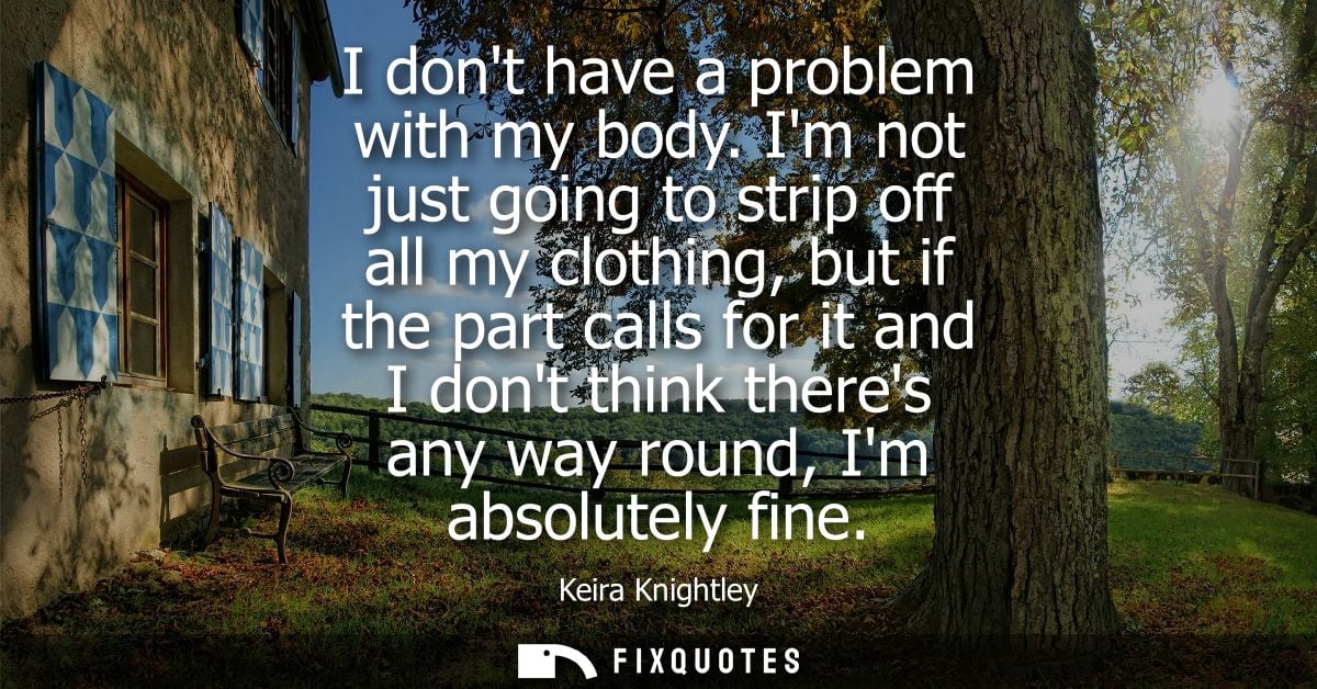 I dont have a problem with my body. Im not just going to strip off all my clothing, but if the part calls for it and I d