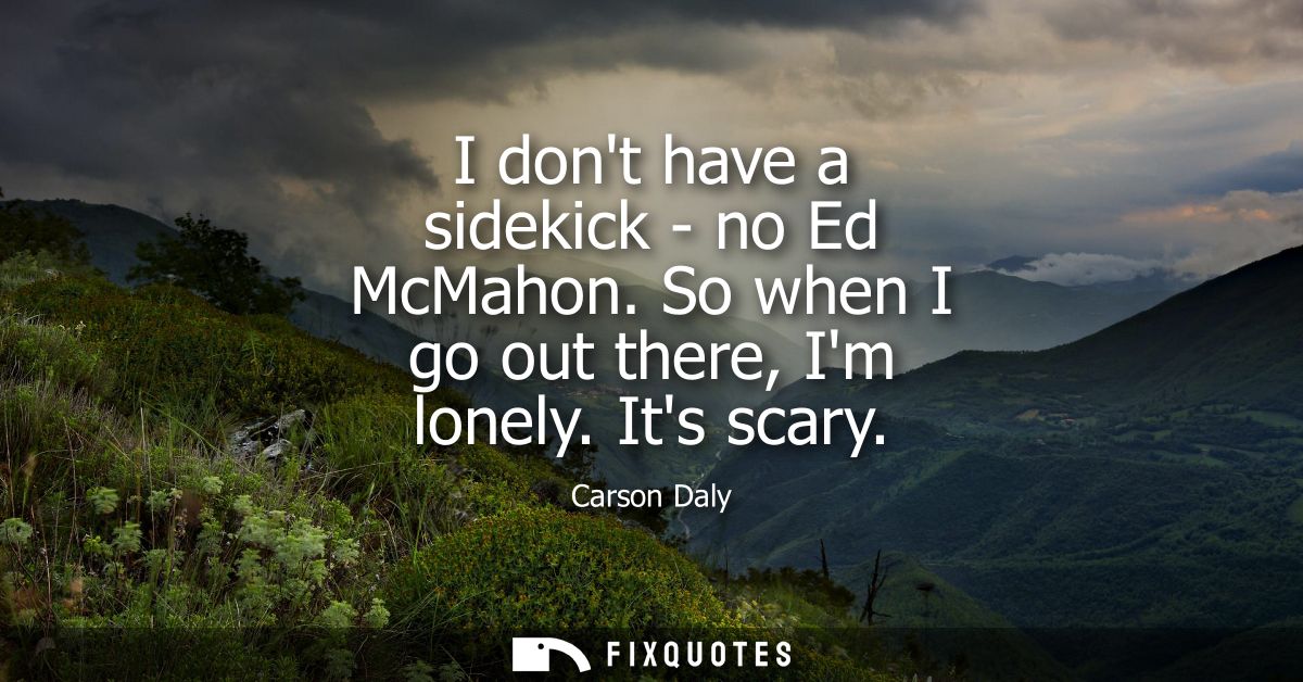 I dont have a sidekick - no Ed McMahon. So when I go out there, Im lonely. Its scary