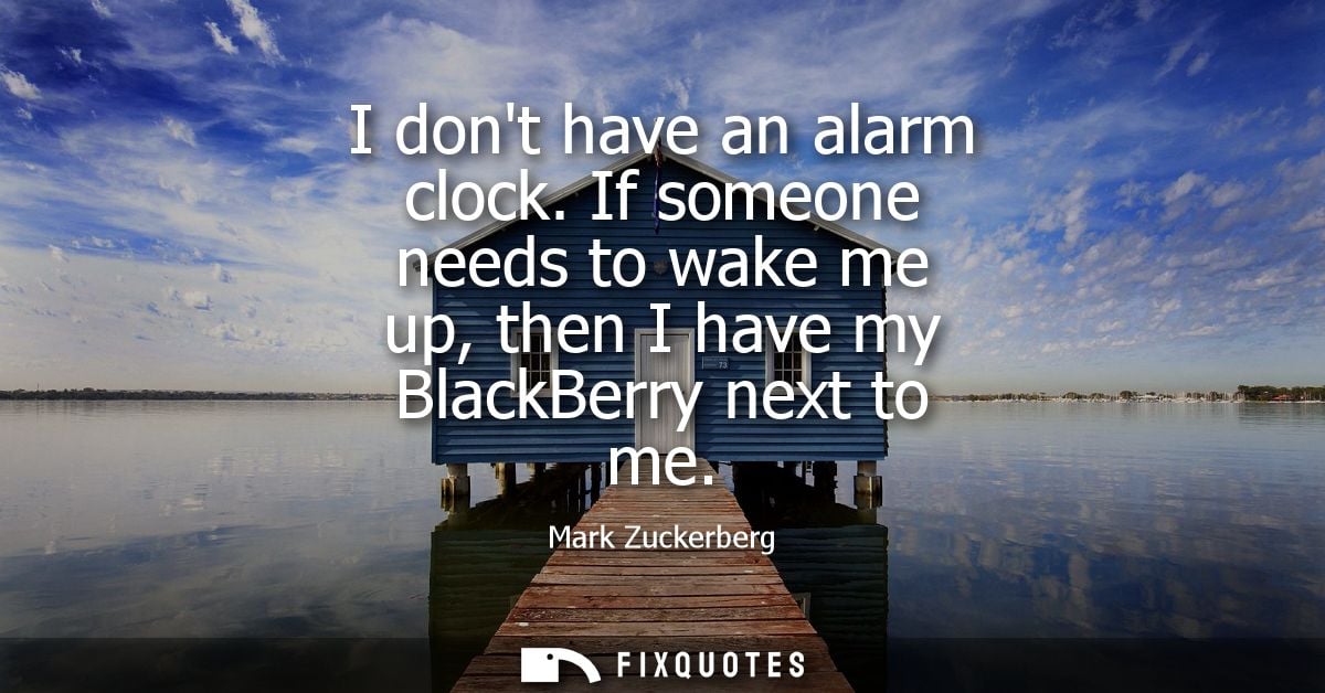 I dont have an alarm clock. If someone needs to wake me up, then I have my BlackBerry next to me